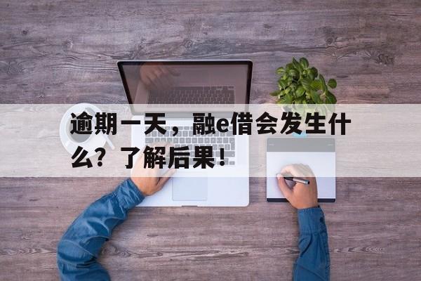 逾期一天，融e借会发生什么？了解后果！