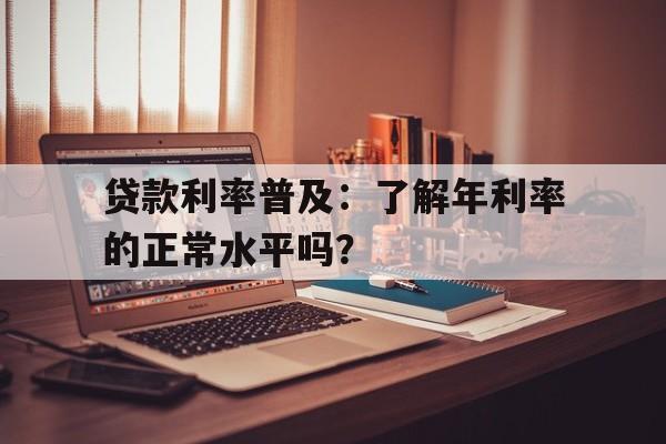 贷款利率普及：了解年利率的正常水平吗？