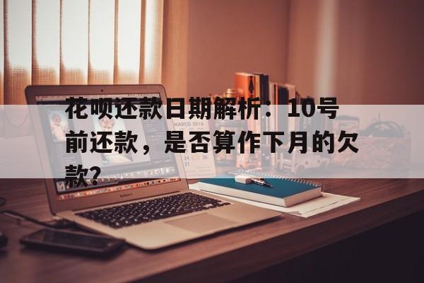 花呗还款日期解析：10号前还款，是否算作下月的欠款？