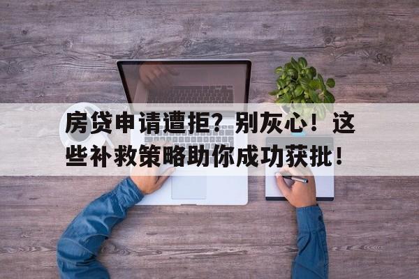 房贷申请遭拒？别灰心！这些补救策略助你成功获批！