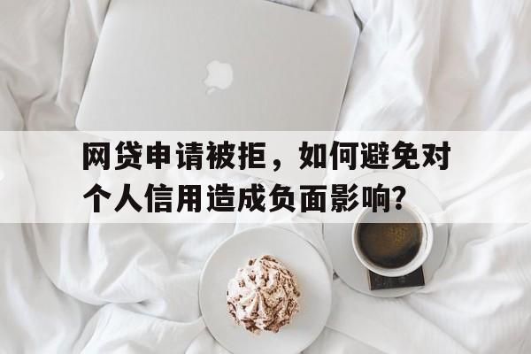 网贷申请被拒，如何避免对个人信用造成负面影响？