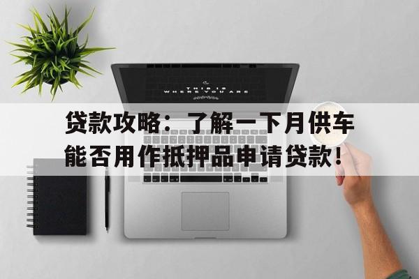 贷款攻略：了解一下月供车能否用作抵押品申请贷款！