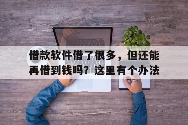 借款软件借了很多，但还能再借到钱吗？这里有个办法