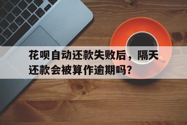 花呗自动还款失败后，隔天还款会被算作逾期吗？