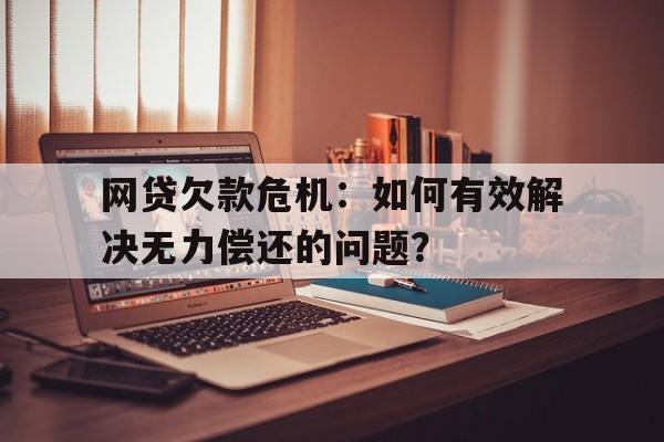 网贷欠款危机：如何有效解决无力偿还的问题？