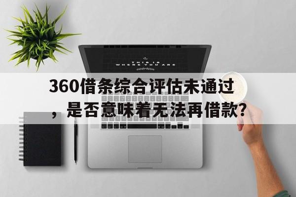 360借条综合评估未通过，是否意味着无法再借款？