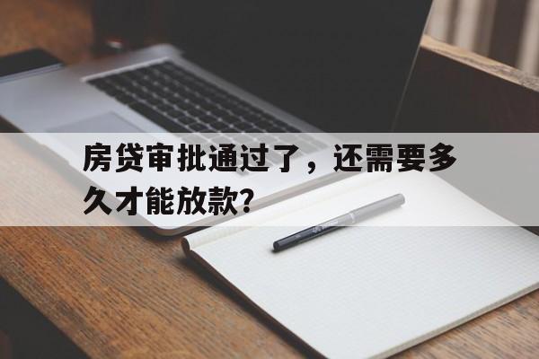 房贷审批通过了，还需要多久才能放款？