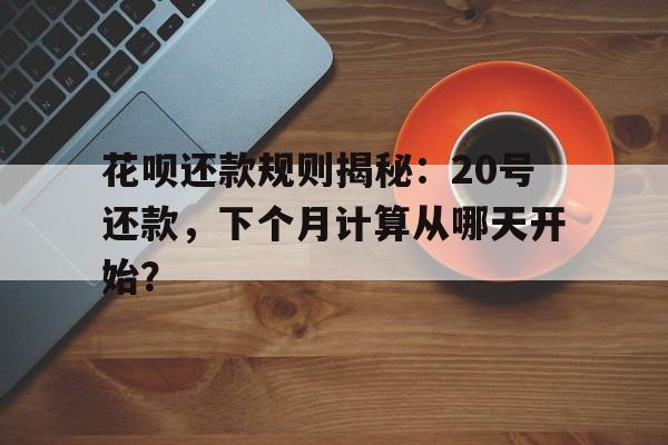 花呗还款规则揭秘：20号还款，下个月计算从哪天开始？