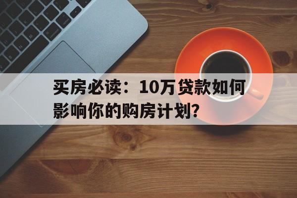 买房必读：10万贷款如何影响你的购房计划？