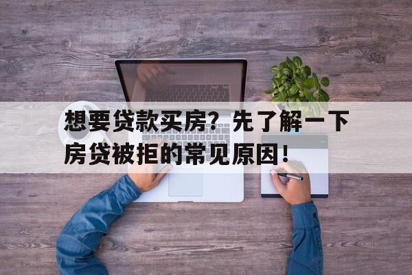 想要贷款买房？先了解一下房贷被拒的常见原因！