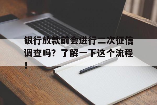 银行放款前会进行二次征信调查吗？了解一下这个流程！