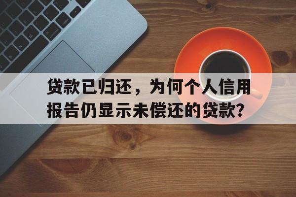 贷款已归还，为何个人信用报告仍显示未偿还的贷款？