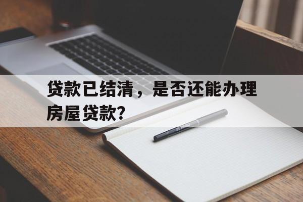 贷款已结清，是否还能办理房屋贷款？