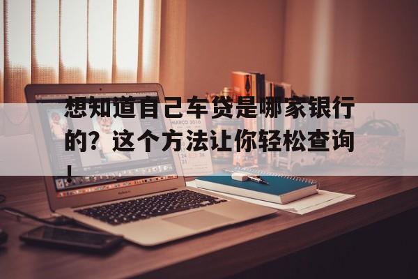 想知道自己车贷是哪家银行的？这个方法让你轻松查询！