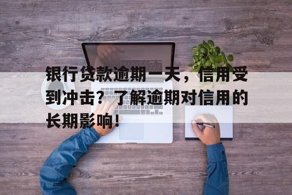 银行贷款逾期一天，信用受到冲击？了解逾期对信用的长期影响！