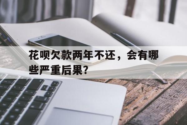 花呗欠款两年不还，会有哪些严重后果？