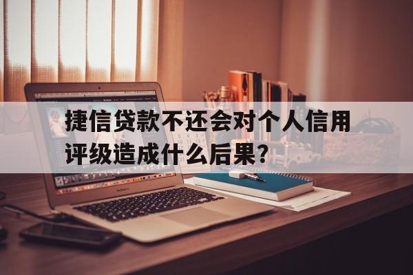 捷信贷款不还会对个人信用评级造成什么后果？