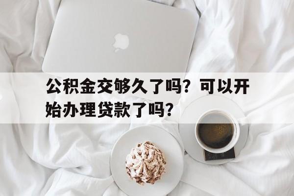 公积金交够久了吗？可以开始办理贷款了吗？