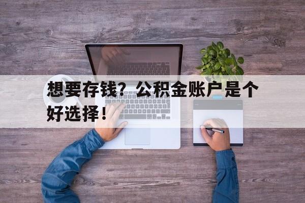 想要存钱？公积金账户是个好选择！