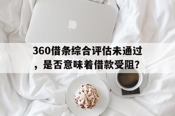 360借条综合评估未通过，是否意味着借款受阻？