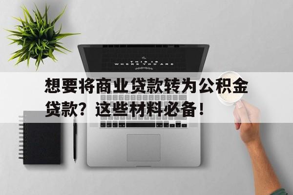 想要将商业贷款转为公积金贷款？这些材料必备！