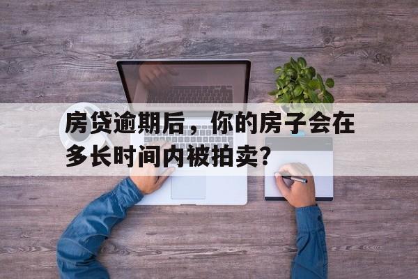 房贷逾期后，你的房子会在多长时间内被拍卖？