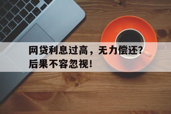 网贷利息过高，无力偿还？后果不容忽视！