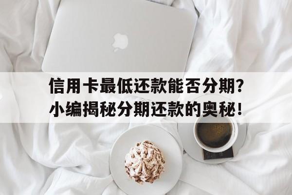 信用卡最低还款能否分期？小编揭秘分期还款的奥秘！