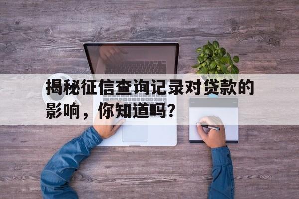 揭秘征信查询记录对贷款的影响，你知道吗？