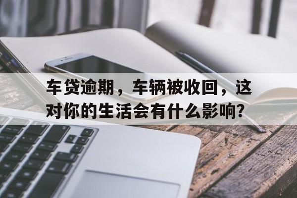 车贷逾期，车辆被收回，这对你的生活会有什么影响？