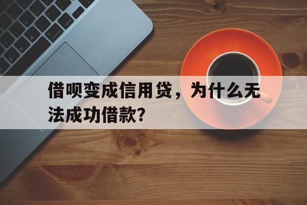 借呗变成信用贷，为什么无法成功借款？