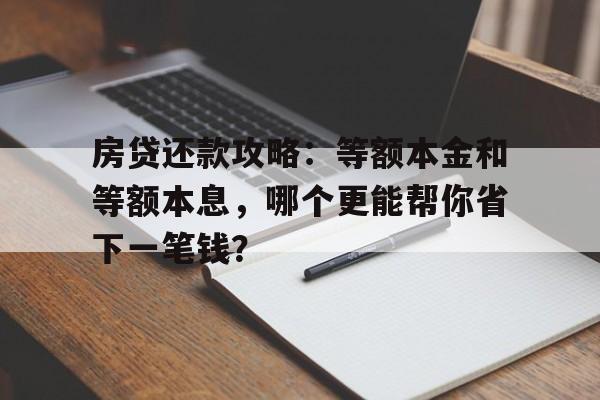 房贷还款攻略：等额本金和等额本息，哪个更能帮你省下一笔钱？