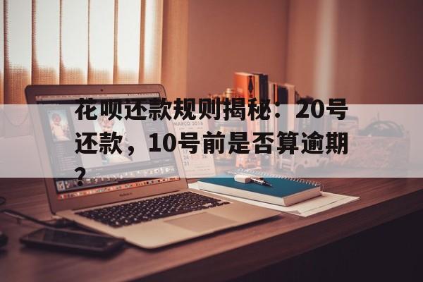 花呗还款规则揭秘：20号还款，10号前是否算逾期？