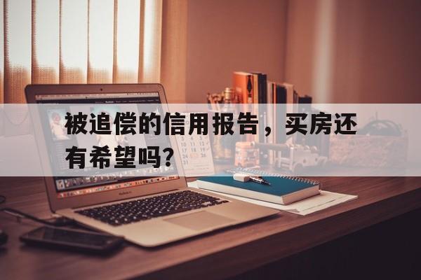 被追偿的信用报告，买房还有希望吗？