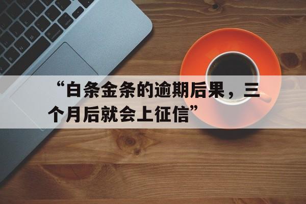 “白条金条的逾期后果，三个月后就会上征信”