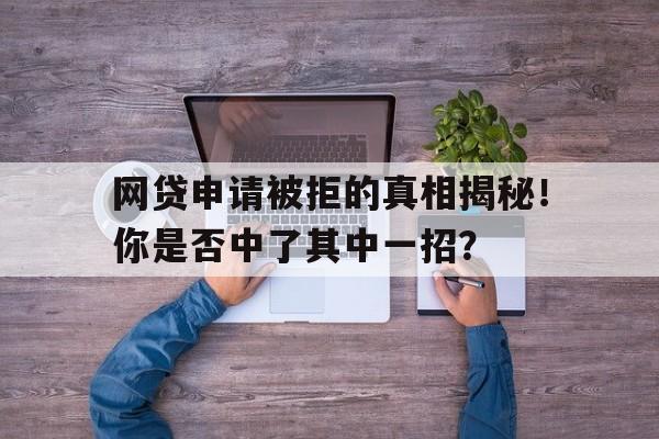 网贷申请被拒的真相揭秘！你是否中了其中一招？