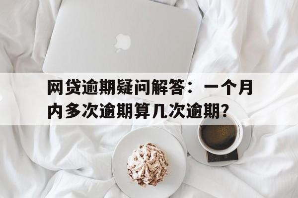 网贷逾期疑问解答：一个月内多次逾期算几次逾期？