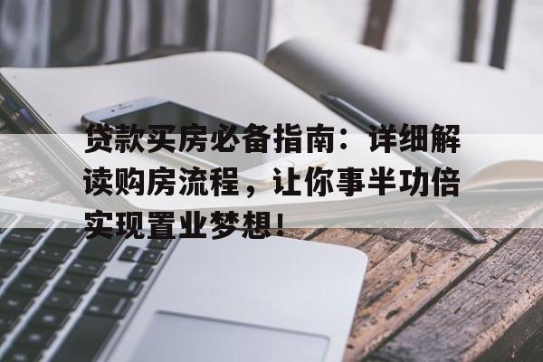 贷款买房必备指南：详细解读购房流程，让你事半功倍实现置业梦想！