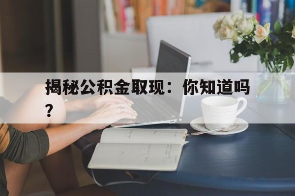 揭秘公积金取现：你知道吗？