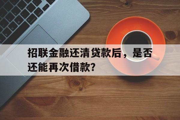 招联金融还清贷款后，是否还能再次借款？