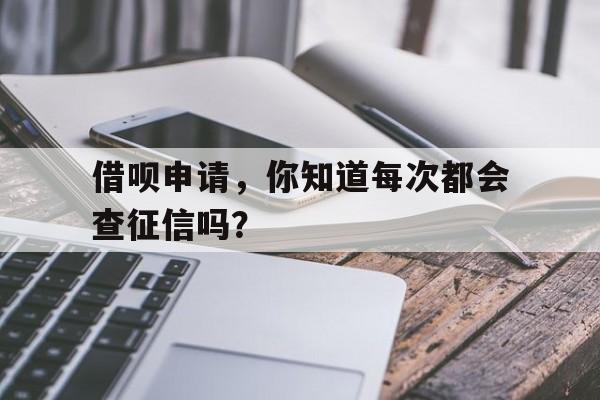 借呗申请，你知道每次都会查征信吗？