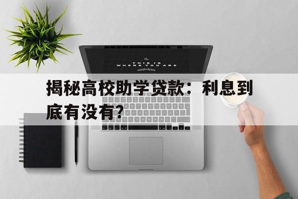 揭秘高校助学贷款：利息到底有没有？