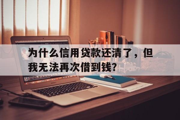 为什么信用贷款还清了，但我无法再次借到钱？