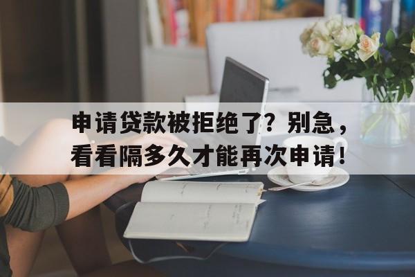 申请贷款被拒绝了？别急，看看隔多久才能再次申请！