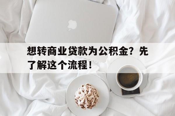 想转商业贷款为公积金？先了解这个流程！