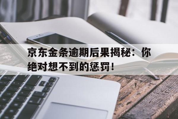 京东金条逾期后果揭秘：你绝对想不到的惩罚！