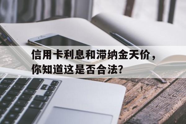 信用卡利息和滞纳金天价，你知道这是否合法？