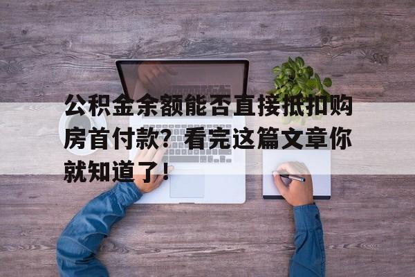 公积金余额能否直接抵扣购房首付款？看完这篇文章你就知道了！