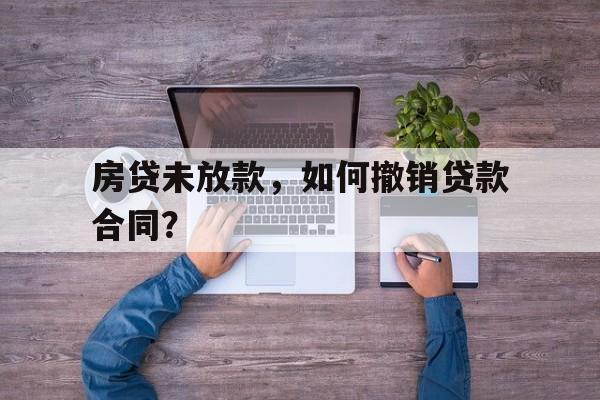 房贷未放款，如何撤销贷款合同？