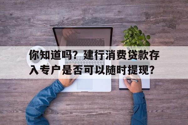 你知道吗？建行消费贷款存入专户是否可以随时提现？